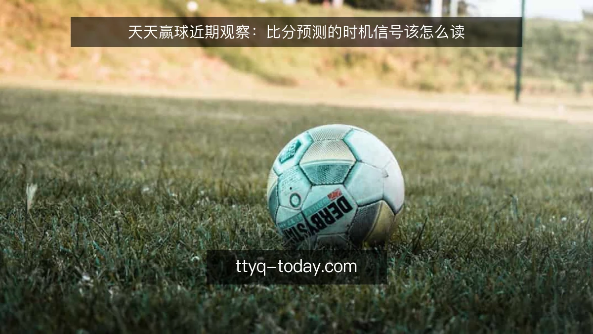 天天赢球近期观察：比分预测的时机信号该怎么读