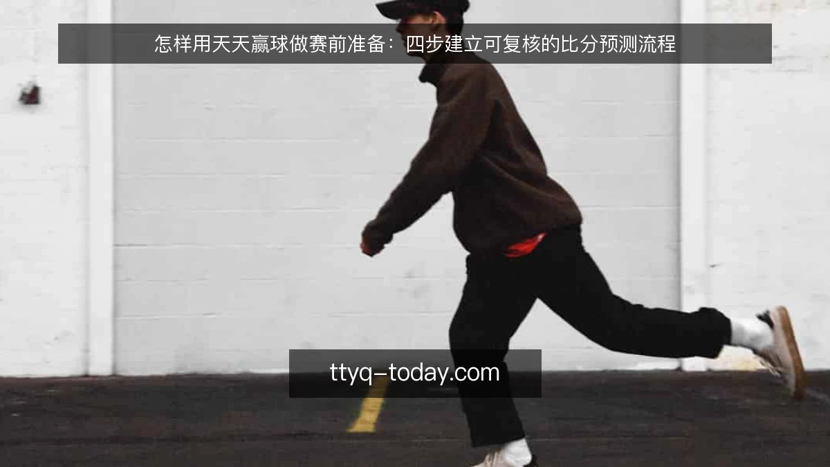 怎样用天天赢球做赛前准备：四步建立可复核的比分预测流程