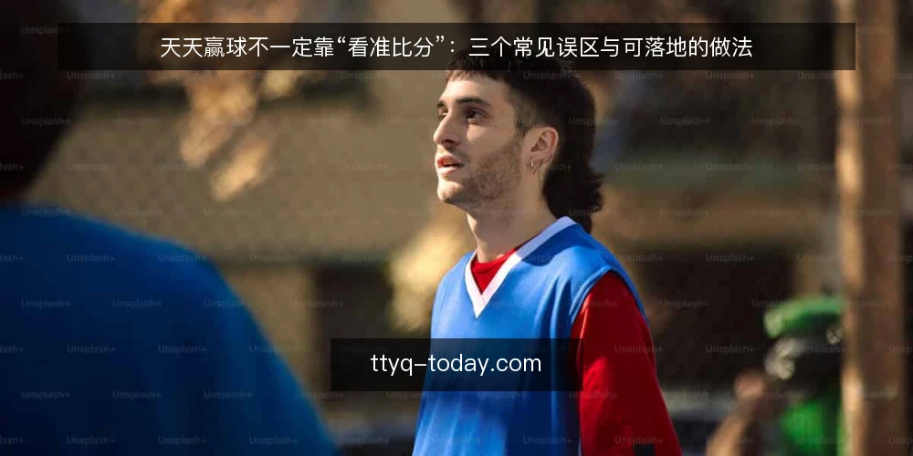 天天赢球不一定靠“看准比分”:三个常见误区与可落地的做法 — 先弄清一个前提:预测不是承诺 配图